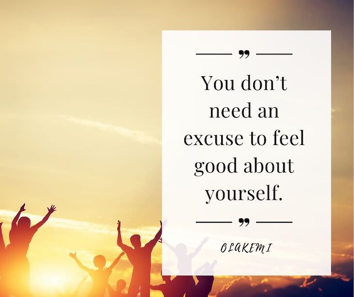 Confidence Boosting Quotes on Loving Your Body “You don’t need an excuse to feel good about yourself.” —Olakemi
