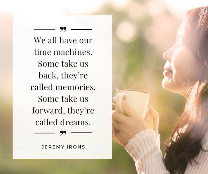 Time Management Quotes To Inspire You "We all have our time machines. Some take us back, they’re called memories. Some take us forward, they’re called dreams". - Jeremy Irons