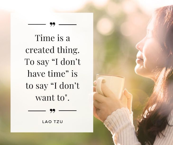 Time Management Quotes To Inspire You  "Time is a created thing. To say “I don’t have time” is to say 'I don’t want to'". - Lao Tzu