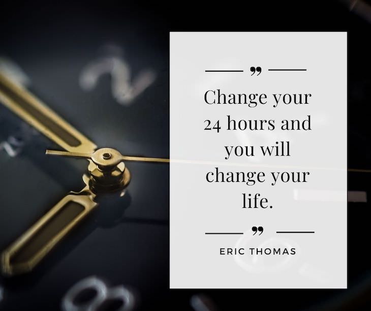 Time Management Quotes To Inspire You “Change your 24 hours and you will change your life”. - Eric Thomas