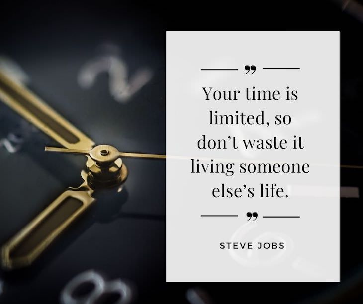 Time Management Quotes To Inspire You "Your time is limited, so don’t waste it living someone else’s life". - Steve Jobs