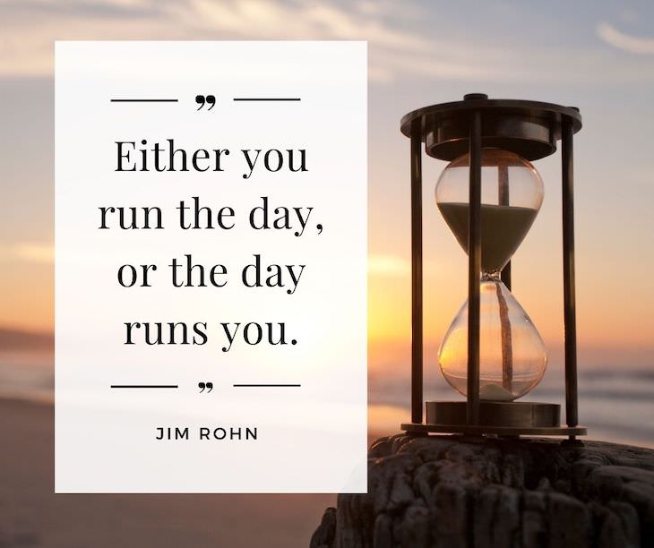 Time Management Quotes To Inspire You "Either you run the day, or the day runs you". - Jim Rohn