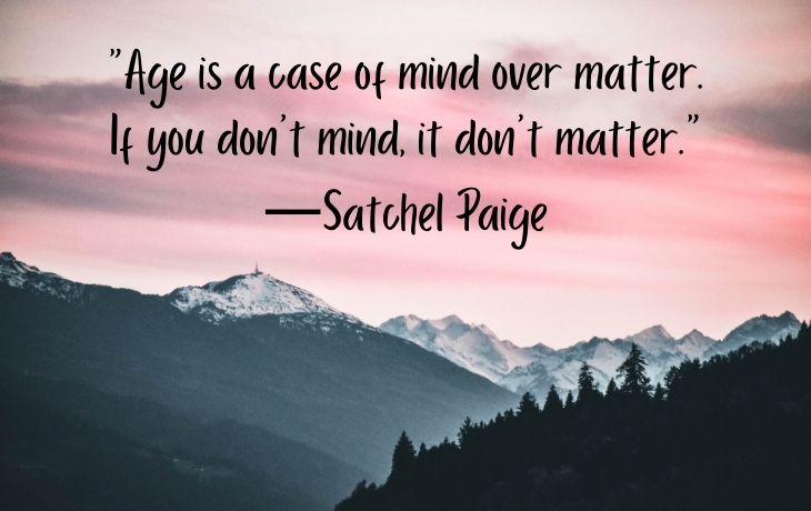 Quotes About Aging “Age is a case of mind over matter. If you don’t mind, it don’t matter.” —Satchel Paige