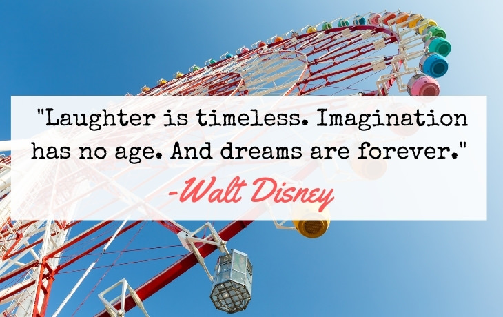 Quotes About Aging  "Laughter is timeless. Imagination has no age. And dreams are forever." -Walt Disney