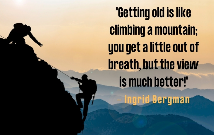 Quotes About Aging "Getting old is like climbing a mountain; you get a little out of breath, but the view is much better!" - Ingrid Bergman