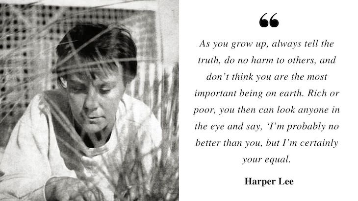 Profound Quotes by Harper Lee “As you grow up, always tell the truth, do no harm to others, and don’t think you are the most important being on earth. 