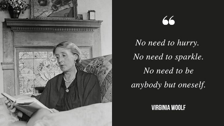 12 Profound Quotes by Virginia Woolf No need to hurry. No need to sparkle. No need to be anybody but oneself.