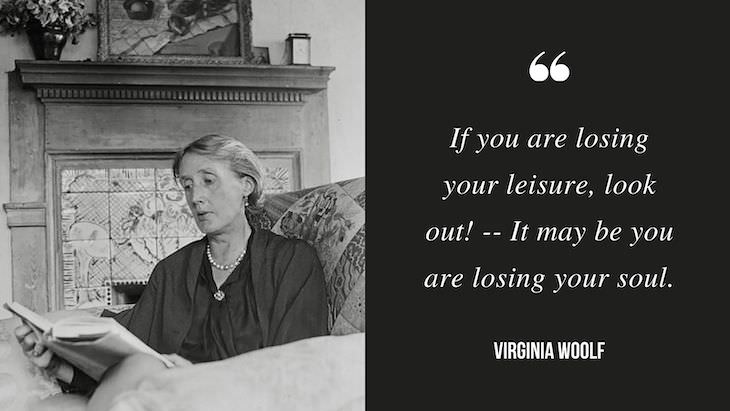 12 Profound Quotes by Virginia Woolf If you are losing your leisure, look out! -- It may be you are losing your soul.”