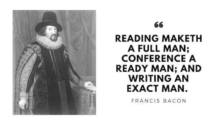 15 Timeless Quotes by Great Renaissance Thinkers  "Reading maketh a full man; conference a ready man; and writing an exact man." - Francis Bacon