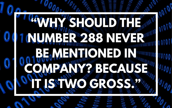 Historical Puns "Why should the number 288 never be mentioned in company? Because it is two gross."