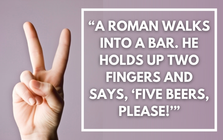 Historical Puns "A Roman walks into a bar. He holds up two fingers and says, 'Five beers, please!'"