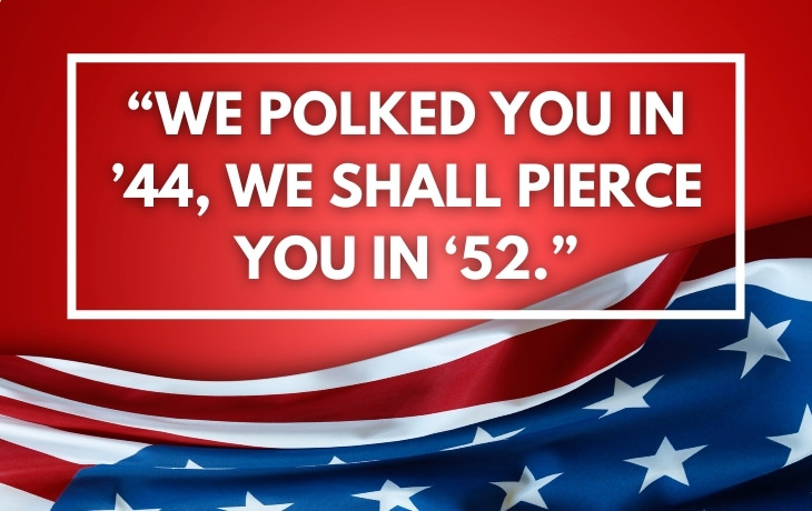 Historical Puns "We Polked you in'44, we shall Pierce you in '52."