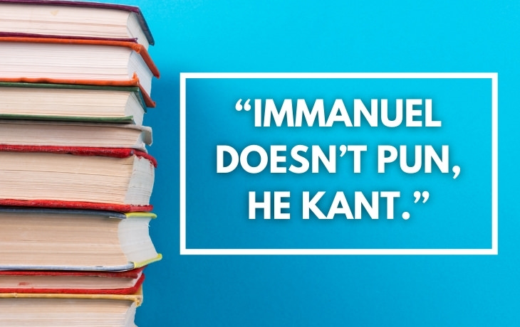 Historical Puns "Immanuel doesn't pun, he Kant."