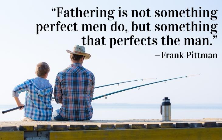 Dad Quotes “Fathering is not something perfect men do, but something that perfects the man.”