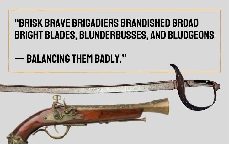 Tongue Twisters “Brisk brave brigadiers brandished broad bright blades, blunderbusses, and bludgeons  — balancing them badly.”